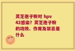 灵芝孢子粉对 hpv42感染？灵芝孢子粉的功效、作用及禁忌是什么