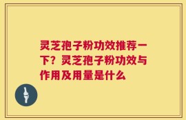 灵芝孢子粉功效推荐一下？灵芝孢子粉功效与作用及用量是什么