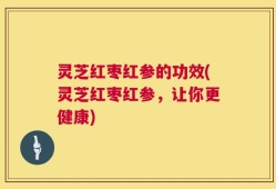 灵芝红枣红参的功效(灵芝红枣红参，让你更健康)