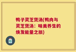 鸭子灵芝煲汤(鸭肉与灵芝煲汤：味美养生的焕发能量之旅)