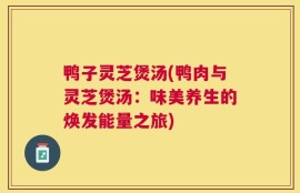 鸭子灵芝煲汤(鸭肉与灵芝煲汤：味美养生的焕发能量之旅)