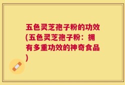 五色灵芝孢子粉的功效(五色灵芝孢子粉：拥有多重功效的神奇食品)