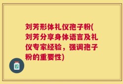 刘芳形体礼仪孢子粉(刘芳分享身体语言及礼仪专家经验，强调孢子粉的重要性)