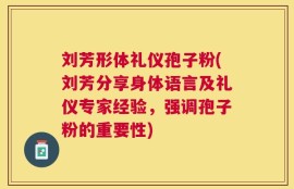 刘芳形体礼仪孢子粉(刘芳分享身体语言及礼仪专家经验，强调孢子粉的重要性)