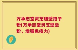 万承志堂灵芝破壁孢子粉(万承志堂灵芝壁垒粉，增强免疫力)
