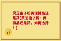 灵芝孢子粉买保健品还是药(灵芝孢子粉：保健品还是药，如何选择？)