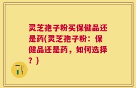 灵芝孢子粉买保健品还是药(灵芝孢子粉：保健品还是药，如何选择？)