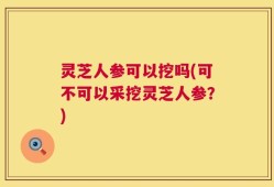 灵芝人参可以挖吗(可不可以采挖灵芝人参？)