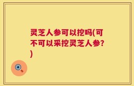 灵芝人参可以挖吗(可不可以采挖灵芝人参？)