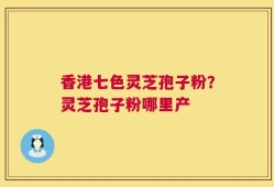 香港七色灵芝孢子粉？灵芝孢子粉哪里产