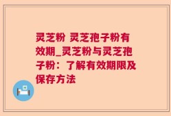 灵芝粉 灵芝孢子粉有效期_灵芝粉与灵芝孢子粉：了解有效期限及保存方法