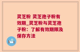 灵芝粉 灵芝孢子粉有效期_灵芝粉与灵芝孢子粉：了解有效期限及保存方法