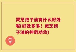 灵芝孢子油有什么好处呢(好处多多！灵芝孢子油的神奇功效)