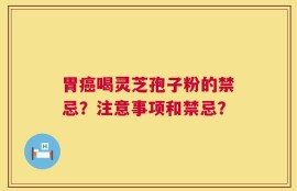 胃癌喝灵芝孢子粉的禁忌？注意事项和禁忌？