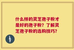 什么样的灵芝孢子粉才是好的孢子粉？了解灵芝孢子粉的选购技巧？