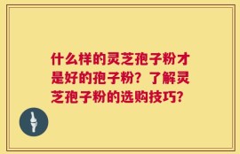什么样的灵芝孢子粉才是好的孢子粉？了解灵芝孢子粉的选购技巧？