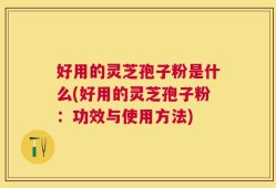 好用的灵芝孢子粉是什么(好用的灵芝孢子粉：功效与使用方法)