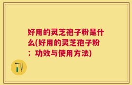 好用的灵芝孢子粉是什么(好用的灵芝孢子粉：功效与使用方法)