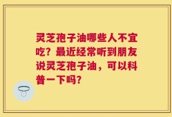 灵芝孢子油哪些人不宜吃？最近经常听到朋友说灵芝孢子油，可以科普一下吗？