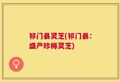 祁门县灵芝(祁门县：盛产珍稀灵芝)