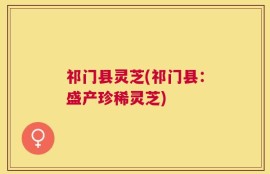 祁门县灵芝(祁门县：盛产珍稀灵芝)