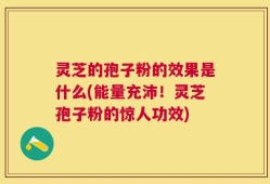 灵芝的孢子粉的效果是什么(能量充沛！灵芝孢子粉的惊人功效)
