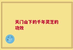 天门山下的千年灵芝的功效