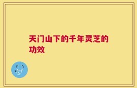 天门山下的千年灵芝的功效