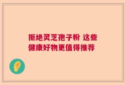 拒绝灵芝孢子粉 这些健康好物更值得推荐
