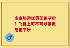 南京旅游送灵芝孢子粉？飞机上可不可以带灵芝孢子粉