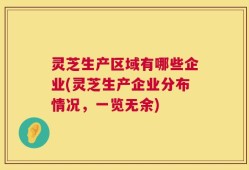 灵芝生产区域有哪些企业(灵芝生产企业分布情况，一览无余)