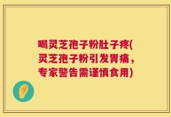 喝灵芝孢子粉肚子疼(灵芝孢子粉引发胃痛，专家警告需谨慎食用)