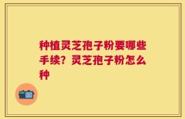 种植灵芝孢子粉要哪些手续？灵芝孢子粉怎么种
