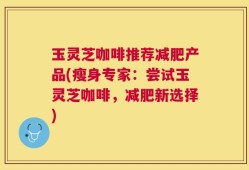 玉灵芝咖啡推荐减肥产品(瘦身专家：尝试玉灵芝咖啡，减肥新选择)