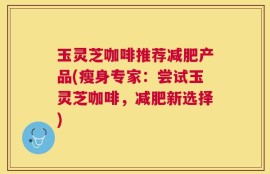 玉灵芝咖啡推荐减肥产品(瘦身专家：尝试玉灵芝咖啡，减肥新选择)