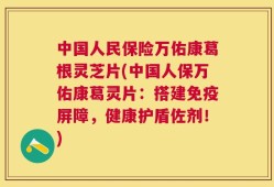 中国人民保险万佑康葛根灵芝片(中国人保万佑康葛灵片：搭建免疫屏障，健康护盾佐剂！)
