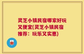 灵芝小镇民宿哪家好玩又便宜(灵芝小镇民宿推荐：玩乐又实惠)