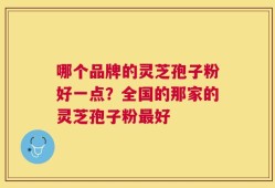 哪个品牌的灵芝孢子粉好一点？全国的那家的灵芝孢子粉最好