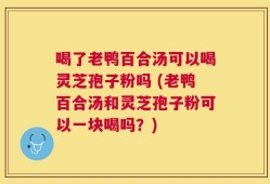 喝了老鸭百合汤可以喝灵芝孢子粉吗 (老鸭百合汤和灵芝孢子粉可以一块喝吗？)