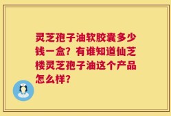 灵芝孢子油软胶囊多少钱一盒？有谁知道仙芝楼灵芝孢子油这个产品怎么样？