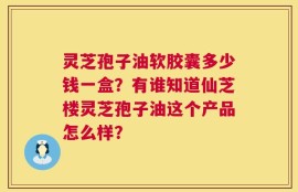 灵芝孢子油软胶囊多少钱一盒？有谁知道仙芝楼灵芝孢子油这个产品怎么样？