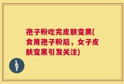 孢子粉吃完皮肤变黑(食用孢子粉后，女子皮肤变黑引发关注)