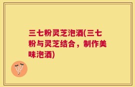 三七粉灵芝泡酒(三七粉与灵芝结合，制作美味泡酒)