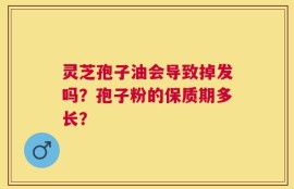 灵芝孢子油会导致掉发吗？孢子粉的保质期多长？