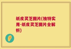 纸皮灵芝图片(独特实用-纸皮灵芝图片全解析)