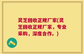 灵芝回收正规厂家(灵芝回收正规厂家，专业采购，深度合作。)