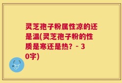 灵芝孢子粉属性凉的还是温(灵芝孢子粉的性质是寒还是热？- 30字)