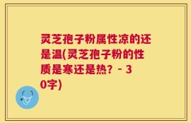 灵芝孢子粉属性凉的还是温(灵芝孢子粉的性质是寒还是热？- 30字)
