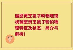 破壁灵芝孢子粉物理现状破壁灵芝孢子粉的物理特征及状态：简介与解析)