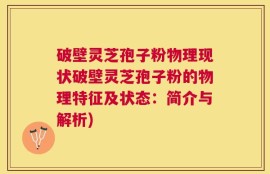 破壁灵芝孢子粉物理现状破壁灵芝孢子粉的物理特征及状态：简介与解析)